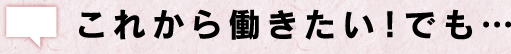 これから働きたい！でも…