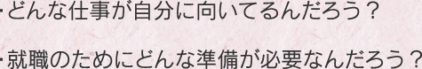 ・どんな仕事が自分に向いてるんだろう？・就職のためにどんな準備が必要なんだろう？